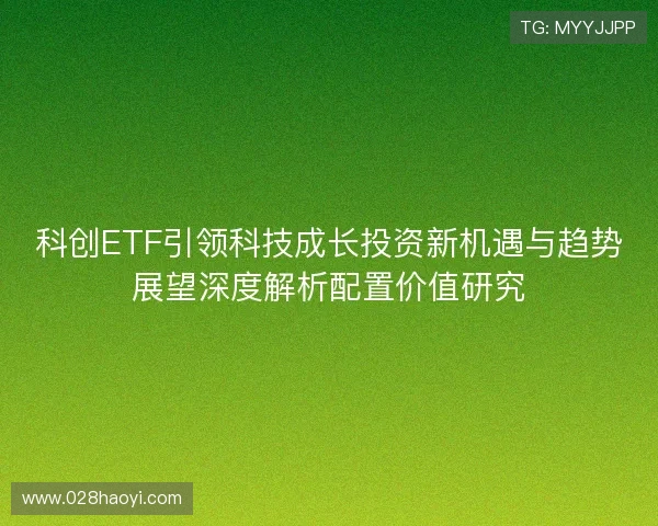 科创ETF引领科技成长投资新机遇与趋势展望深度解析配置价值研究