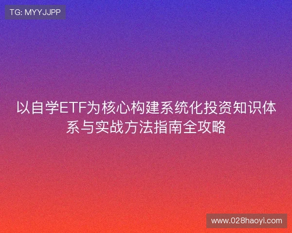 以自学ETF为核心构建系统化投资知识体系与实战方法指南全攻略